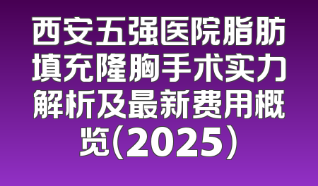 西安五强医院脂肪填充隆胸手术实力解析及最新费用概览（2025）