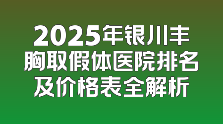 2025年银川丰胸取假体医院排名及价格表全解析