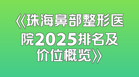 《珠海鼻部整形医院2025排名及价位概览》