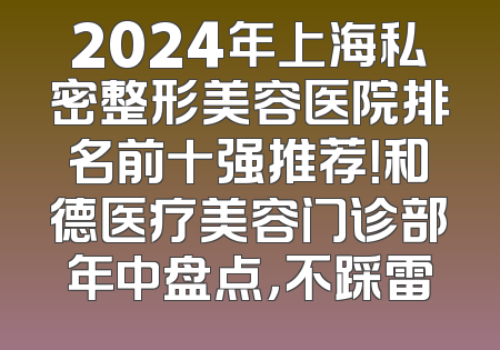 2024年上海私密整形美容医院排名前十强推荐！和德医疗美容门诊部年中盘点，不踩雷