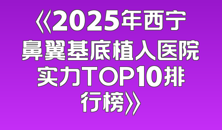 《2025年西宁鼻翼基底植入医院实力TOP10排行榜》