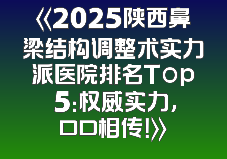 《2025陕西鼻梁结构调整术实力派医院排名Top 5：权威实力，口口相传！》