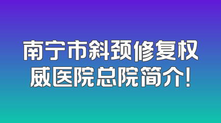 南宁市斜颈修复权威医院总院简介！