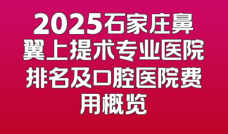 2025石家庄鼻翼上提术专业医院排名及口腔医院费用概览