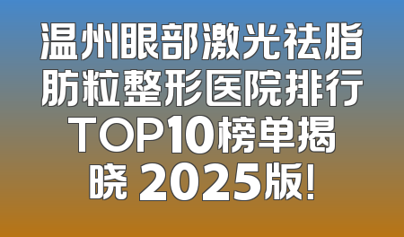 温州眼部激光祛脂肪粒整形医院排行TOP10榜单揭晓 2025版！