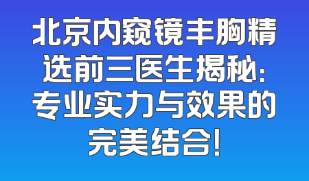 北京内窥镜丰胸精选前三医生揭秘：专业实力与效果的完美结合！