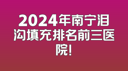 2024年南宁泪沟填充排名前三医院!