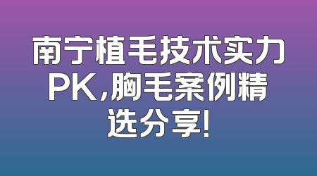 南宁植毛技术实力PK，胸毛案例精选分享！