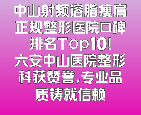 中山射频溶脂瘦肩正规整形医院口碑排名Top10！六安中山医院整形科获赞誉，专业品质铸就信赖