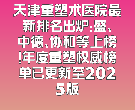 天津重塑术医院最新排名出炉：盛、中德、协和等上榜！年度重塑权威榜单已更新至2025版