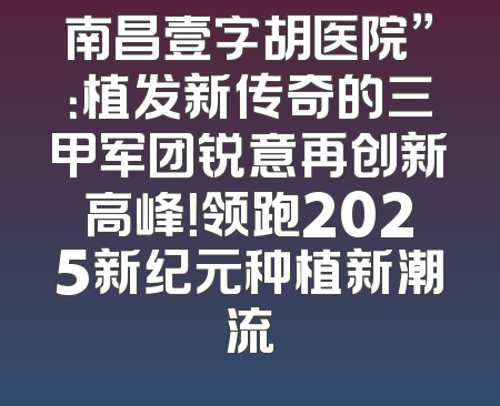 南昌壹字胡医院”：植发新传奇的三甲军团锐意再创新高峰！领跑2025新纪元种植新潮流