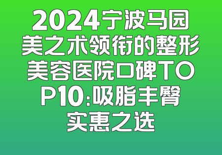 2024宁波马园美之术领衔的整形美容医院口碑TOP10：吸脂丰臀实惠之选