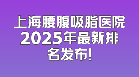 上海腰腹吸脂医院2025年最新排名发布！
