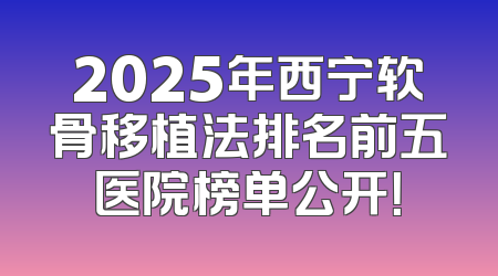 2025年西宁软骨移植法排名前五医院榜单公开！