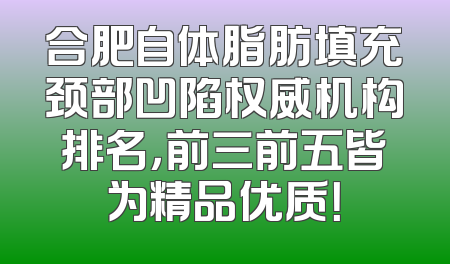 合肥自体脂肪填充颈部凹陷权威机构排名，前三前五皆为精品优质！