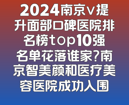 2024南京v提升面部口碑医院排名榜top10强名单花落谁家？南京智美颜和医疗美容医院成功入围