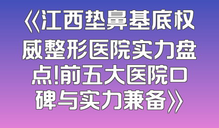《江西垫鼻基底权威整形医院实力盘点！前五大医院口碑与实力兼备》