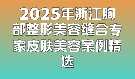 2025年浙江胸部整形美容缝合专家皮肤美容案例精选