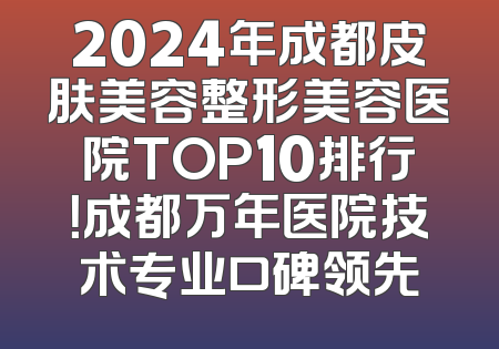 2024年成都皮肤美容整形美容医院TOP10排行！成都万年医院技术专业口碑领先