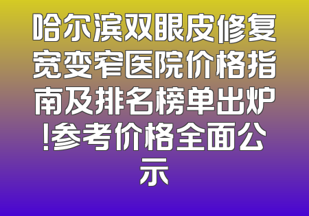 哈尔滨双眼皮修复宽变窄医院价格指南及排名榜单出炉！参考价格全面公示
