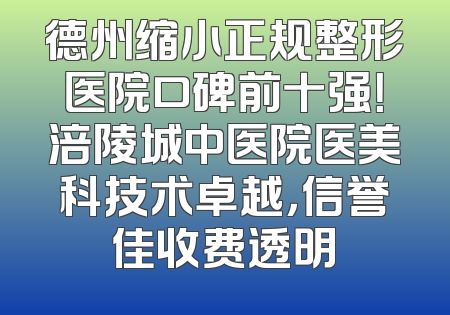 德州缩小正规整形医院口碑前十强！涪陵城中医院医美科技术卓越，信誉佳收费透明