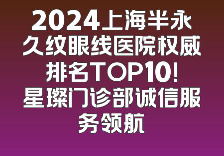 2024上海半永久纹眼线医院权威排名TOP10！星璨门诊部诚信服务领航