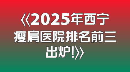 《2025年西宁瘦肩医院排名前三出炉！》