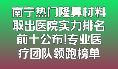 南宁热门隆鼻材料取出医院实力排名前十公布！专业医疗团队领跑榜单