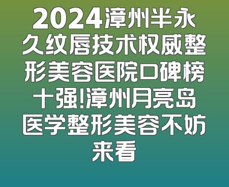 2024漳州半永久纹唇技术权威整形美容医院口碑榜十强！漳州月亮岛医学整形美容不妨来看