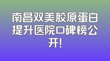 南昌双美胶原蛋白提升医院口碑榜公开！