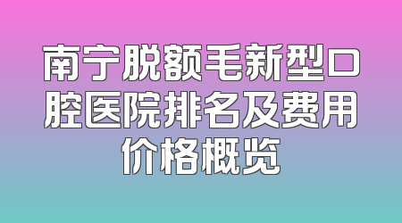 南宁脱额毛新型口腔医院排名及费用价格概览