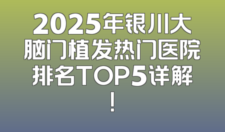 2025年银川大脑门植发热门医院排名TOP5详解！