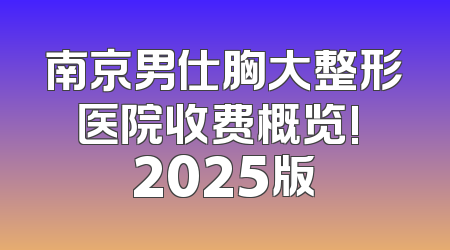 南京男仕胸大整形医院收费概览! 2025版