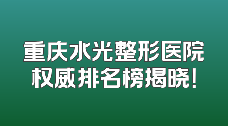 重庆水光整形医院权威排名榜揭晓！