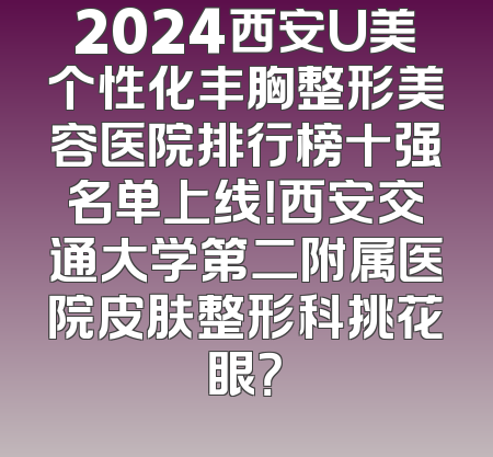 2024西安U美个性化丰胸整形美容医院排行榜十强名单上线！西安交通大学第二附属医院皮肤整形科挑花眼？