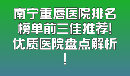 南宁重唇医院排名榜单前三佳推荐！优质医院盘点解析！