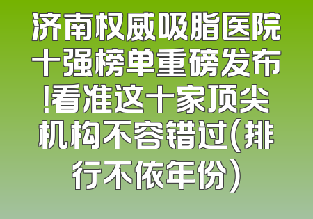 济南权威吸脂医院十强榜单重磅发布！看准这十家顶尖机构不容错过（排行不依年份）