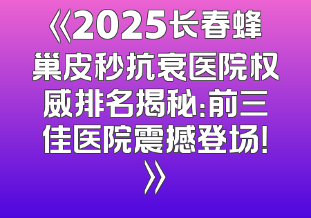 《2025长春蜂巢皮秒抗衰医院权威排名揭秘：前三佳医院震撼登场！》