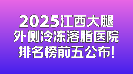 2025江西大腿外侧冷冻溶脂医院排名榜前五公布！