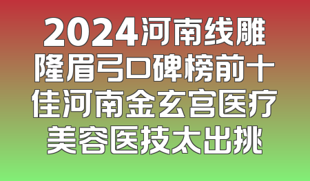 2024河南线雕隆眉弓口碑榜前十佳河南金玄宫医疗美容医技太出挑