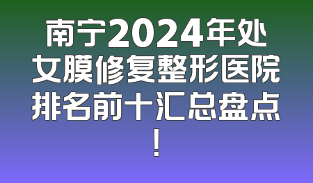 南宁2024年处女膜修复整形医院排名前十汇总盘点！