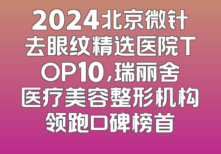 2024北京微针去眼纹精选医院TOP10，瑞丽舍医疗美容整形机构领跑口碑榜首