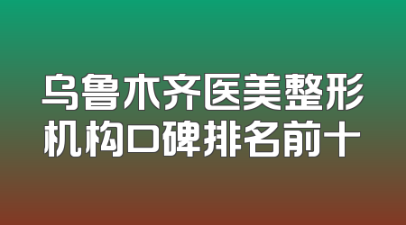 乌鲁木齐医美整形机构口碑排名前十