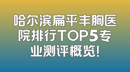 哈尔滨扁平丰胸医院排行TOP5专业测评概览！