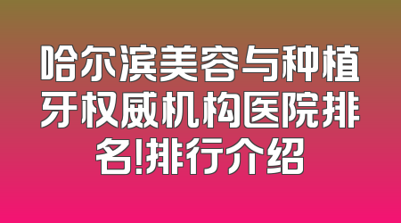 哈尔滨美容与种植牙权威机构医院排名！排行介绍