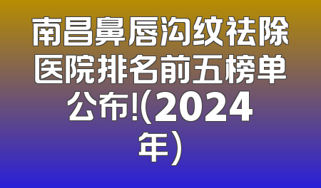 南昌鼻唇沟纹祛除医院排名前五榜单公布！(2024年)