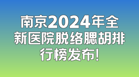 南京2024年全新医院脱络腮胡排行榜发布！