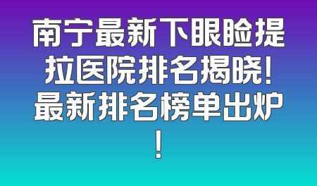 南宁最新下眼睑提拉医院排名揭晓！最新排名榜单出炉！