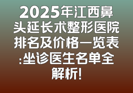 2025年江西鼻头延长术整形医院排名及价格一览表：坐诊医生名单全解析！