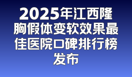 2025年江西隆胸假体变软效果最佳医院口碑排行榜发布